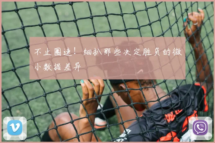 不止圈速！细扒那些决定胜负的微小数据差异