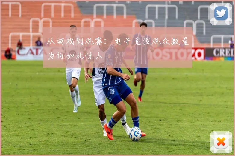 从游戏到观赛：电子竞技观众数量为何如此惊人