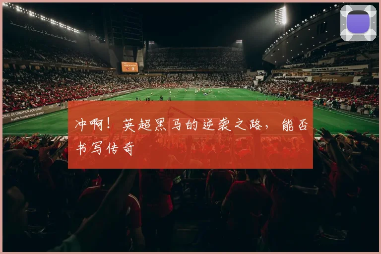 冲啊！英超黑马的逆袭之路，能否书写传奇