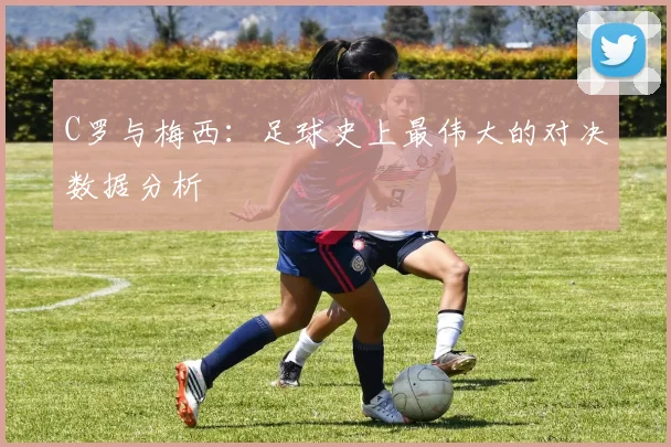 C罗与梅西：足球史上最伟大的对决数据分析