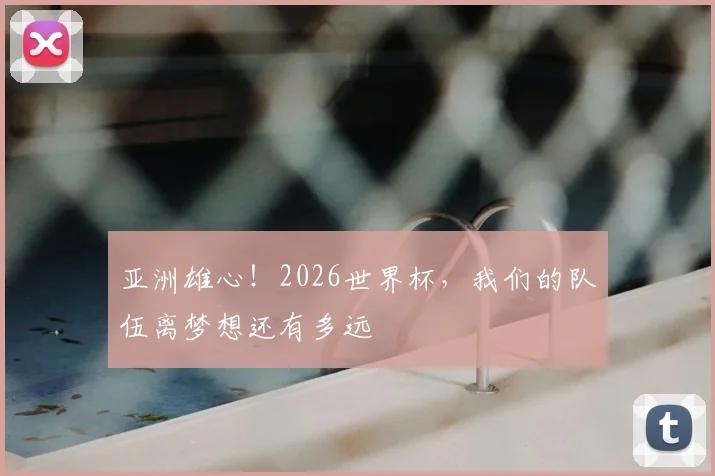 亚洲雄心!2026世界杯,我们的队伍离梦想还有多远