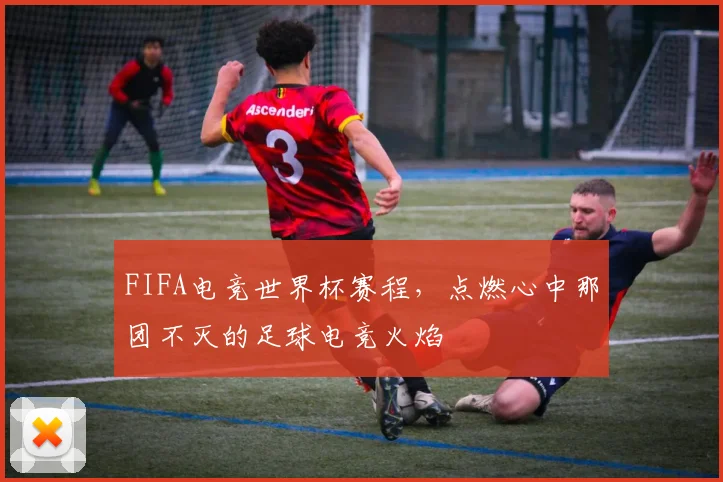 FIFA电竞世界杯赛程,点燃心中那团不灭的足球电竞火焰