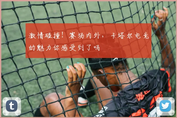 激情碰撞！赛场内外，卡塔尔电竞的魅力你感受到了吗