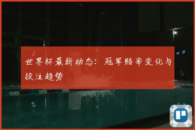 世界杯最新动态:冠军赔率变化与投注趋势