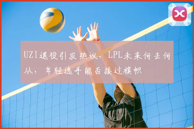 UZI退役引发热议,LPL未来何去何从,年轻选手能否接过旗帜