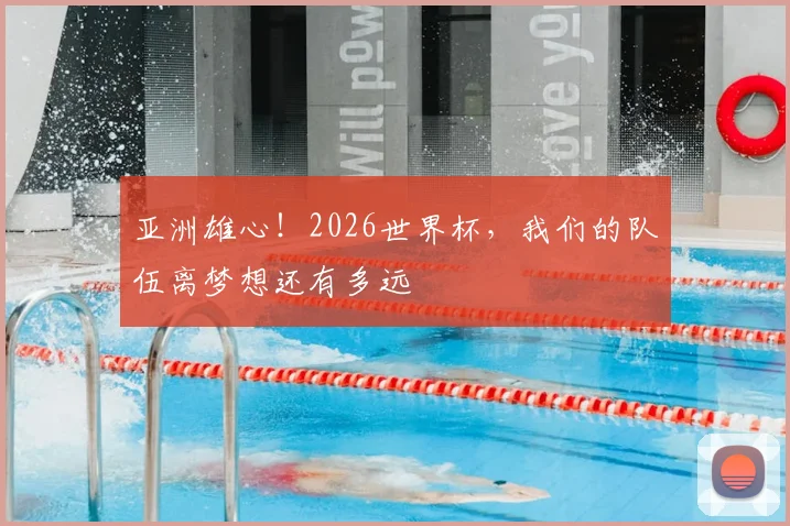 亚洲雄心!2026世界杯,我们的队伍离梦想还有多远