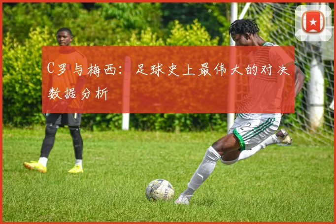 C罗与梅西:足球史上最伟大的对决数据分析