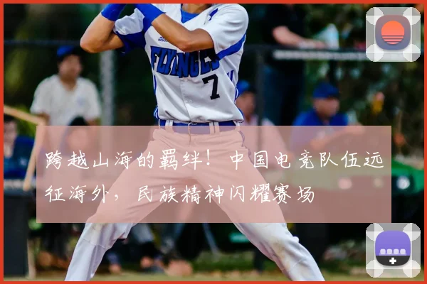 跨越山海的羁绊！中国电竞队伍远征海外，民族精神闪耀赛场