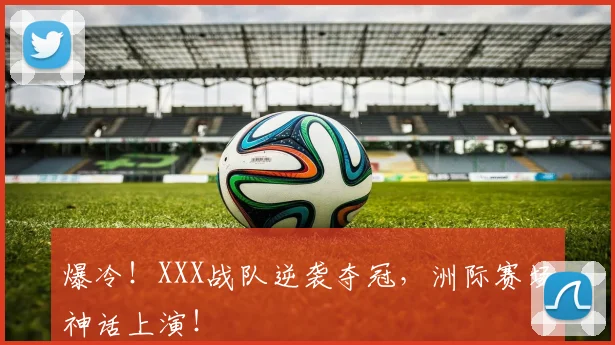 爆冷!XXX战队逆袭夺冠,洲际赛场神话上演!