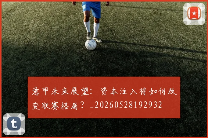 意甲未来展望：资本注入将如何改变联赛格局？_20260528192932