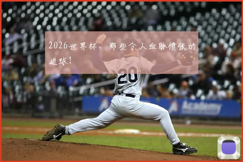 2026世界杯,那些令人血脉偾张的进球!