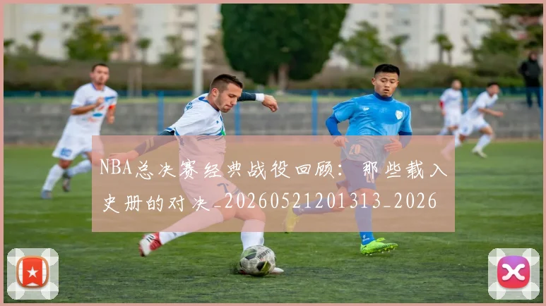 NBA总决赛经典战役回顾：那些载入史册的对决_20260521201313_20260702165121