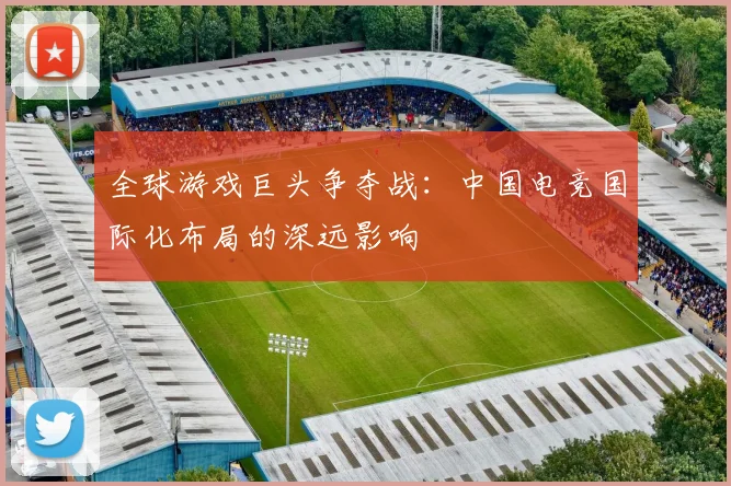 全球游戏巨头争夺战:中国电竞国际化布局的深远影响