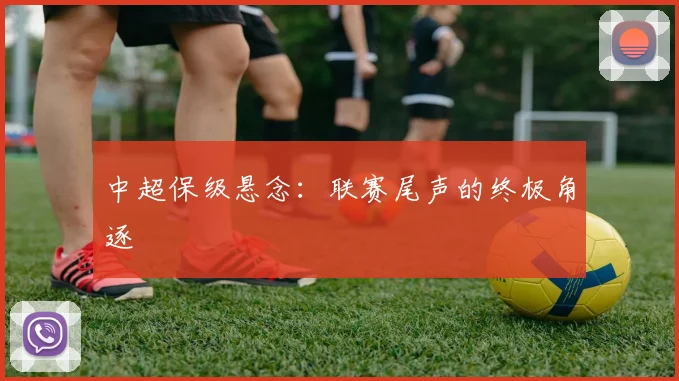 中超保级悬念：联赛尾声的终极角逐