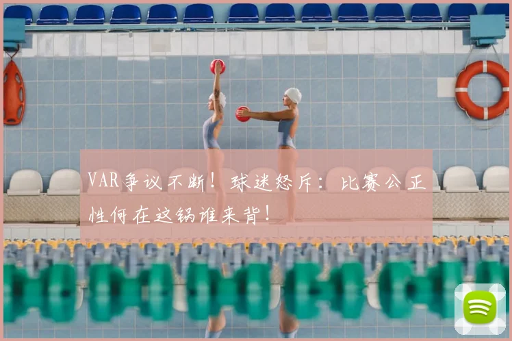 VAR争议不断！球迷怒斥：比赛公正性何在这锅谁来背！