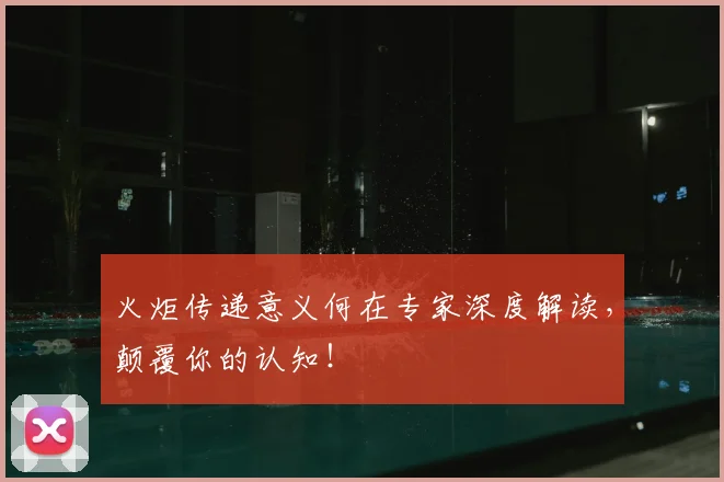 火炬传递意义何在专家深度解读,颠覆你的认知!