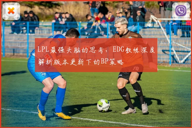 LPL最强头脑的思考,EDG教练深度解析版本更新下的BP策略
