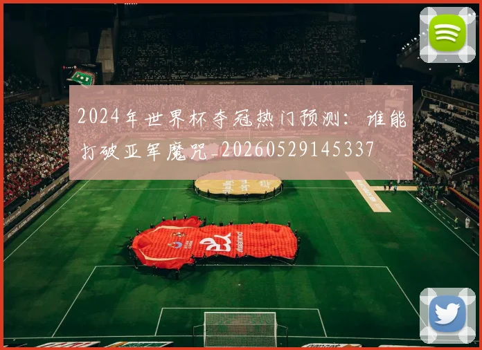 2024年世界杯夺冠热门预测：谁能打破亚军魔咒_20260529145337