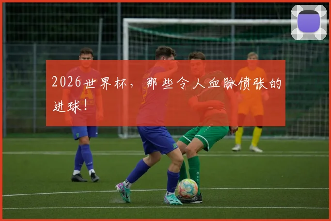 2026世界杯,那些令人血脉偾张的进球!