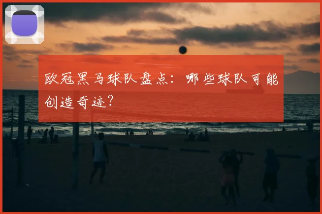 欧冠黑马球队盘点:哪些球队可能创造奇迹?