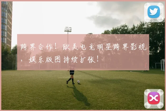 跨界合作！欧美电竞明星跨界影视，娱乐版图持续扩张！