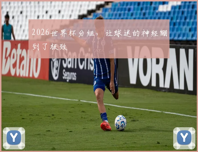 2026世界杯分组，让球迷的神经绷到了极致
