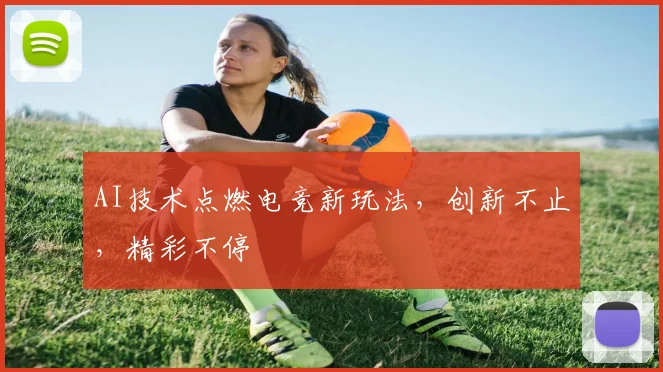 AI技术点燃电竞新玩法,创新不止,精彩不停