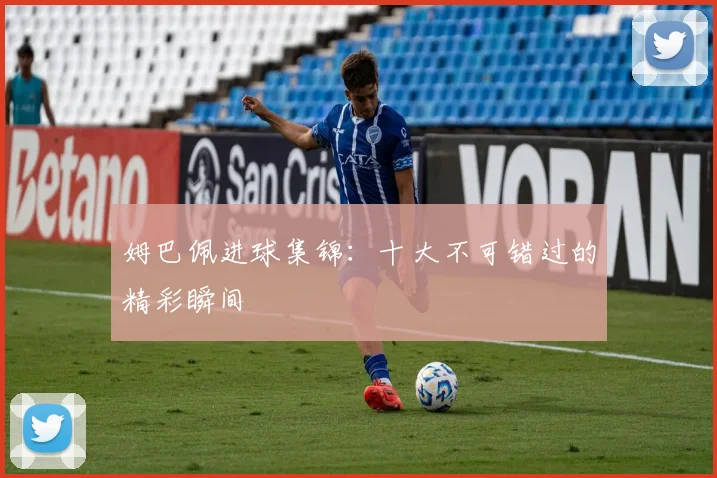姆巴佩进球集锦:十大不可错过的精彩瞬间