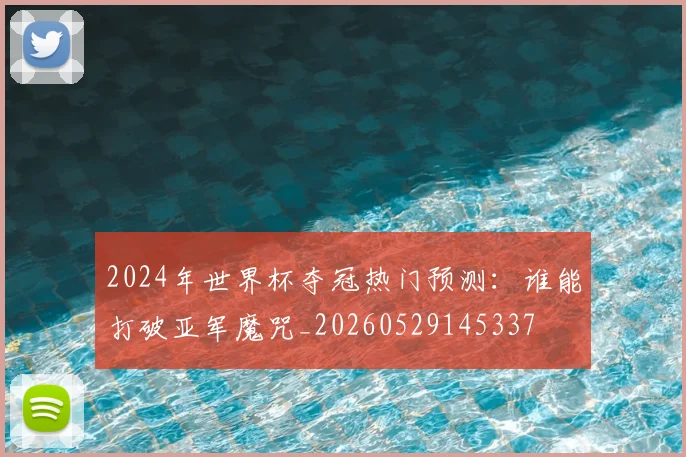 2024年世界杯夺冠热门预测：谁能打破亚军魔咒_20260529145337