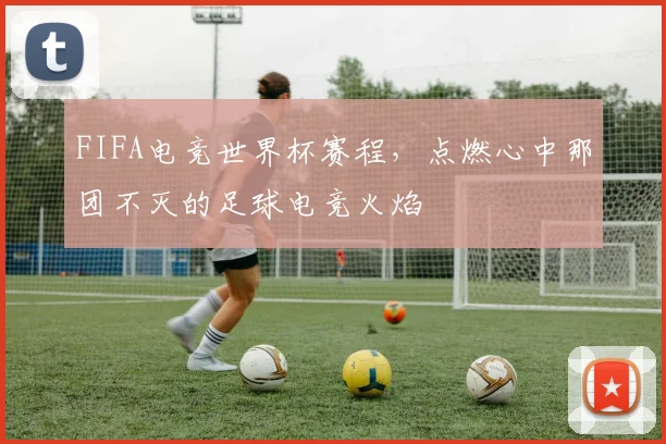 FIFA电竞世界杯赛程,点燃心中那团不灭的足球电竞火焰