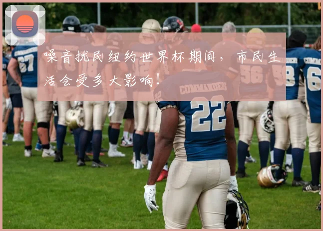 噪音扰民纽约世界杯期间,市民生活会受多大影响!