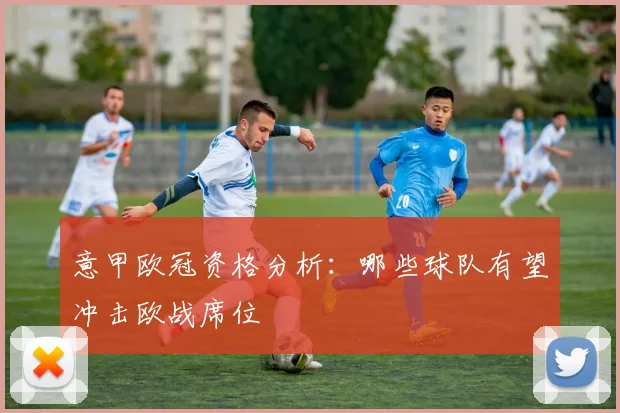 意甲欧冠资格分析：哪些球队有望冲击欧战席位