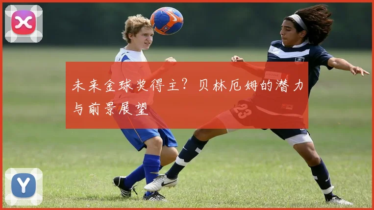 未来金球奖得主？贝林厄姆的潜力与前景展望