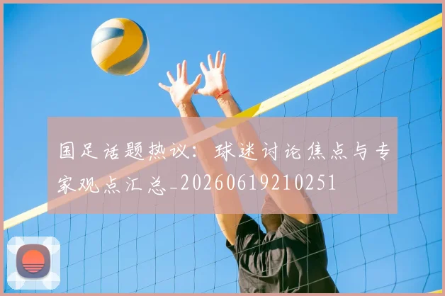 国足话题热议：球迷讨论焦点与专家观点汇总_20260619210251