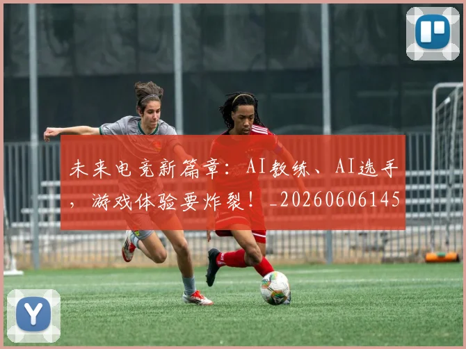 未来电竞新篇章：AI教练、AI选手，游戏体验要炸裂！_20260606145741