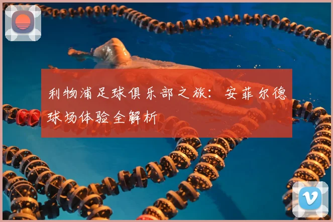 利物浦足球俱乐部之旅：安菲尔德球场体验全解析