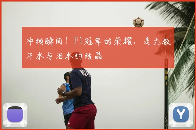 冲线瞬间!F1冠军的荣耀,是无数汗水与泪水的结晶