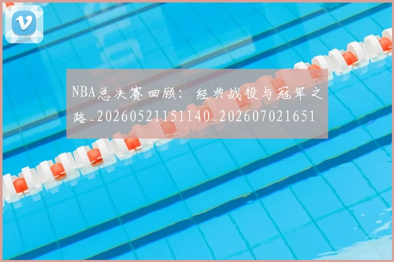 NBA总决赛回顾：经典战役与冠军之路_20260521151140_20260702165115