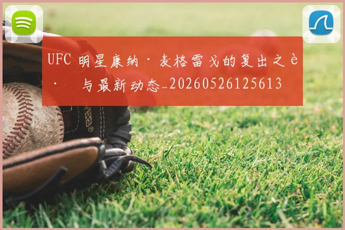 UFC 明星康纳·麦格雷戈的复出之路与最新动态_20260526125613