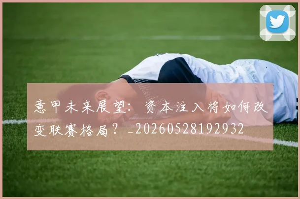 意甲未来展望：资本注入将如何改变联赛格局？_20260528192932