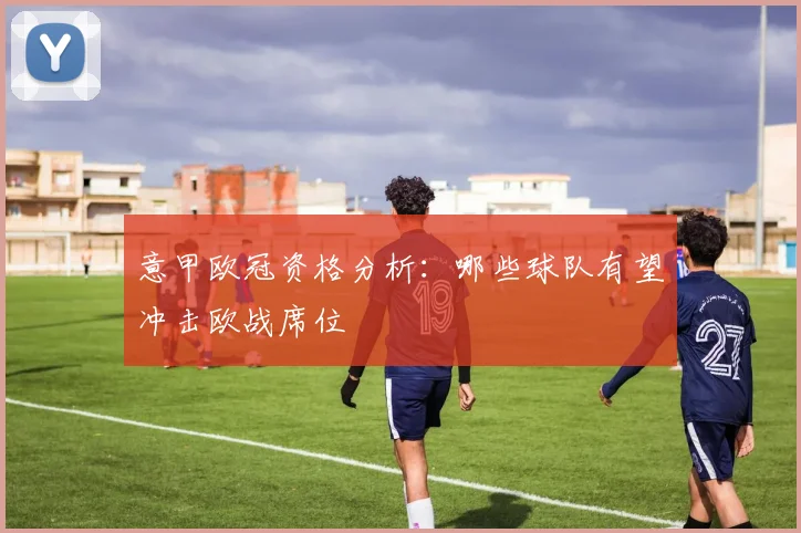 意甲欧冠资格分析：哪些球队有望冲击欧战席位