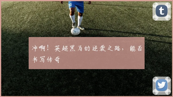 冲啊！英超黑马的逆袭之路，能否书写传奇