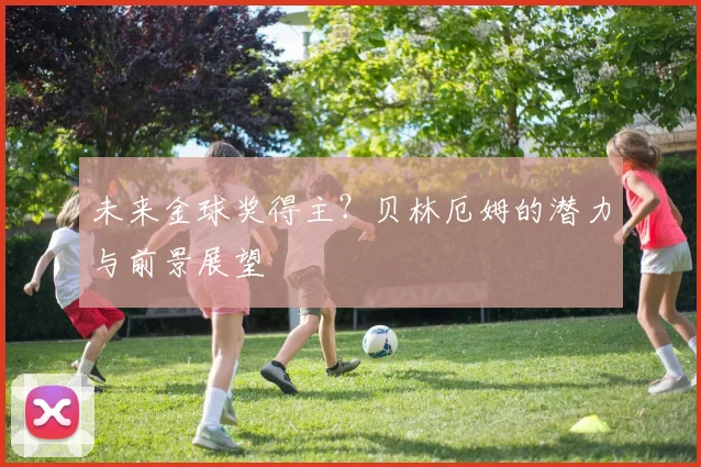 未来金球奖得主？贝林厄姆的潜力与前景展望
