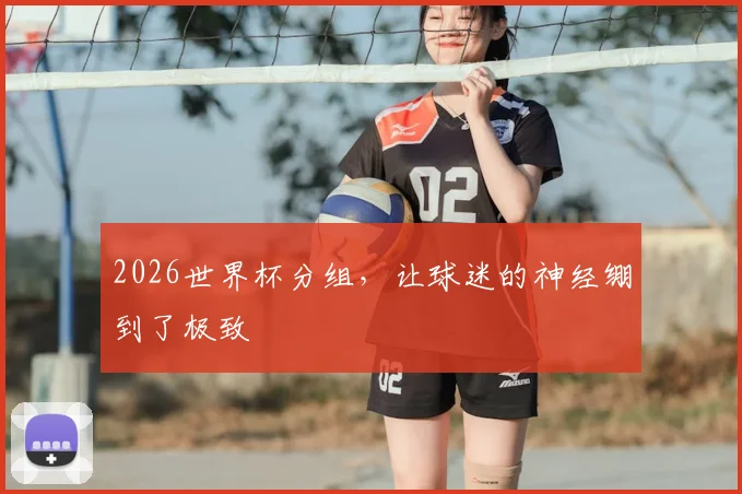 2026世界杯分组，让球迷的神经绷到了极致