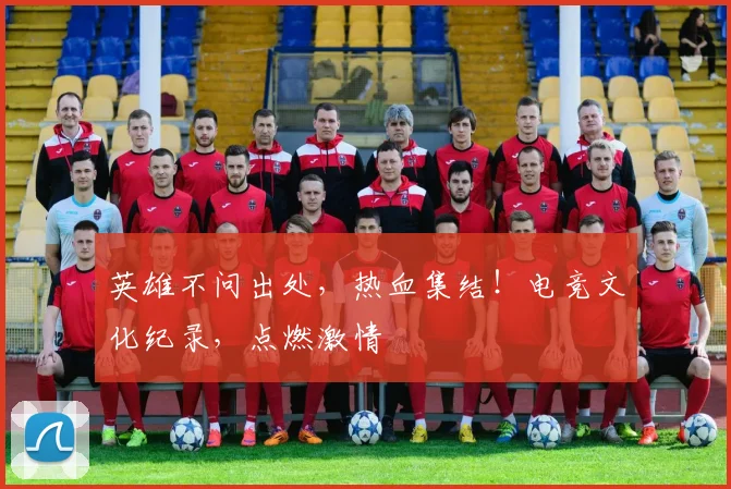 英雄不问出处，热血集结！电竞文化纪录，点燃激情